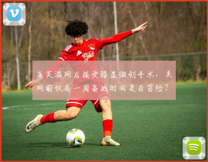 高芙温网后接受膝盖微创手术,美网前仅有一周备战时间是否冒险?