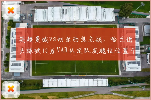 英超曼城vs切尔西焦点战,哈兰德头球破门后VAR认定队友越位位置干扰门将