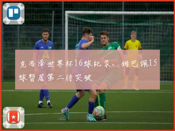 克洛泽世界杯16球纪录,姆巴佩15球暂居第二待突破