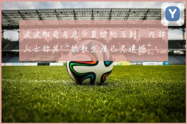 波波维奇考虑今夏续约马刺,内部人士称其“执教生涯已无遗憾”