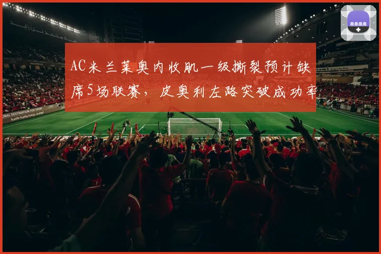 AC米兰莱奥内收肌一级撕裂预计缺席5场联赛,皮奥利左路突破成功率或将骤降18个百分点