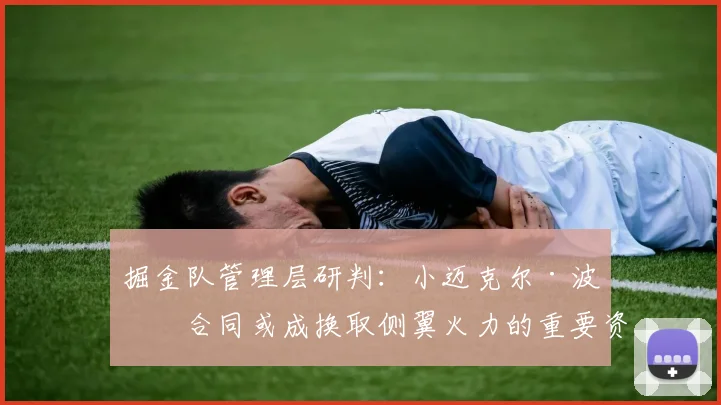 掘金队管理层研判：小迈克尔·波特合同或成换取侧翼火力的重要资产