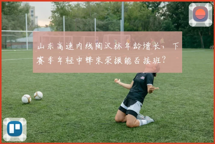 山东高速内线陶汉林年龄增长，下赛季年轻中锋朱荣振能否接班？