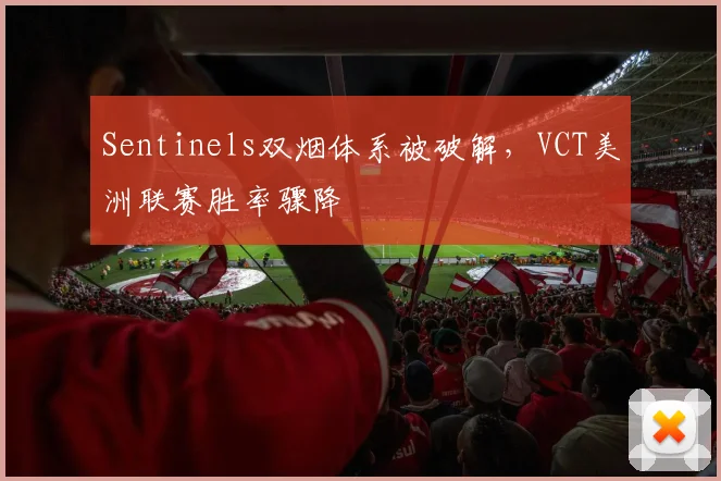 Sentinels双烟体系被破解,VCT美洲联赛胜率骤降