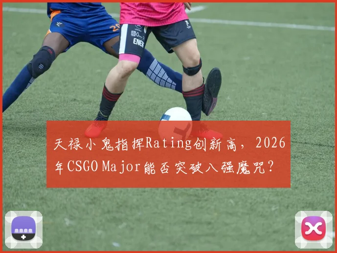 天禄小鬼指挥Rating创新高,2026年CSGO Major能否突破八强魔咒?