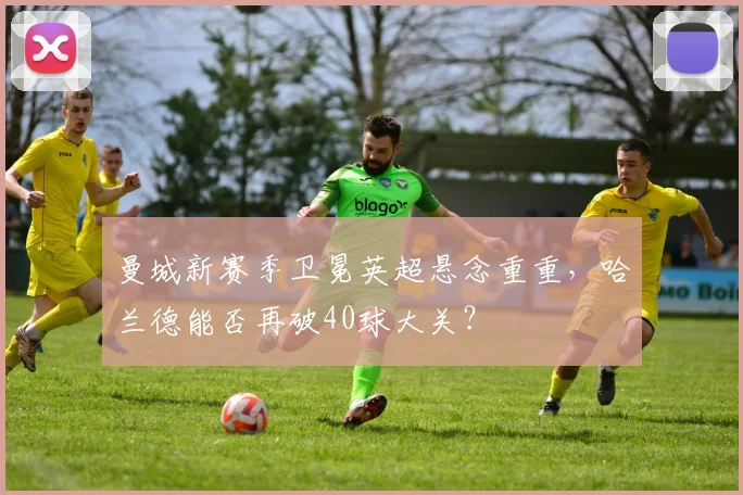 曼城新赛季卫冕英超悬念重重,哈兰德能否再破40球大关?